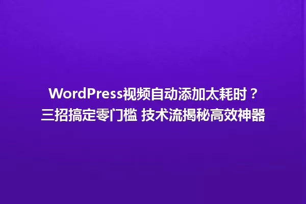 WordPress视频自动添加太耗时?三招搞定零门槛 技术流揭秘高效神器 一