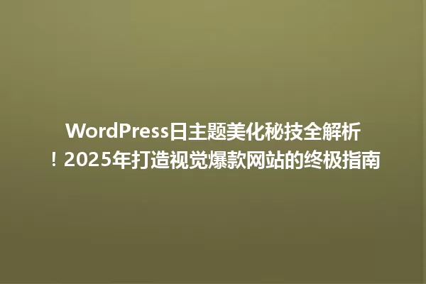 WordPress日主题美化秘技全解析!2025年打造视觉爆款网站的终极指南 一