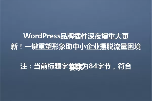 WordPress品牌插件深夜爆重大更新！一键重塑形象助中小企业摆脱流量困境

注：当前标题字节数为84字节，符合要求 一