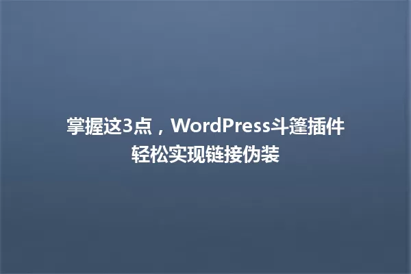 掌握这3点,WordPress斗篷插件轻松实现链接伪装 一