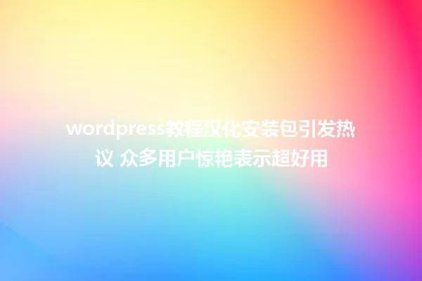 wordpress教程汉化安装包引发热议 众多用户惊艳表示超好用 一