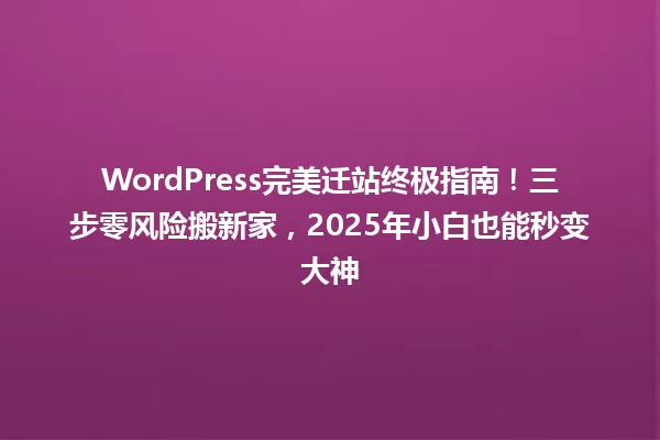 WordPress完美迁站终极指南!三步零风险搬新家,2025年小白也能秒变大神 一
