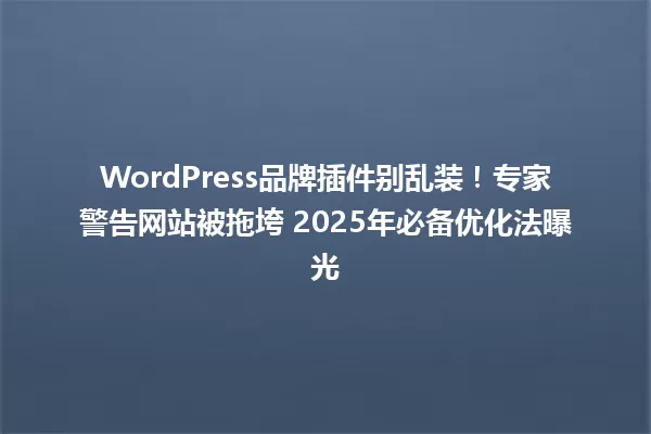 WordPress品牌插件别乱装！专家警告网站被拖垮 2025年必备优化法曝光 一