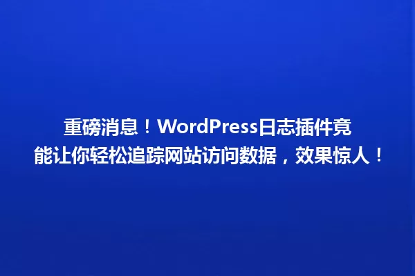重磅消息!WordPress日志插件竟能让你轻松追踪网站访问数据,效果惊人! 一