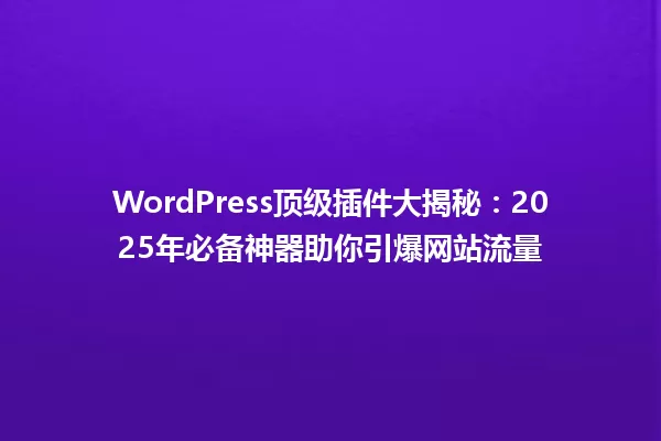 WordPress顶级插件大揭秘:2025年必备神器助你引爆网站流量 一