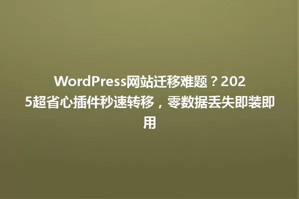 WordPress网站迁移难题?2025超省心插件秒速转移,零数据丢失即装即用 一