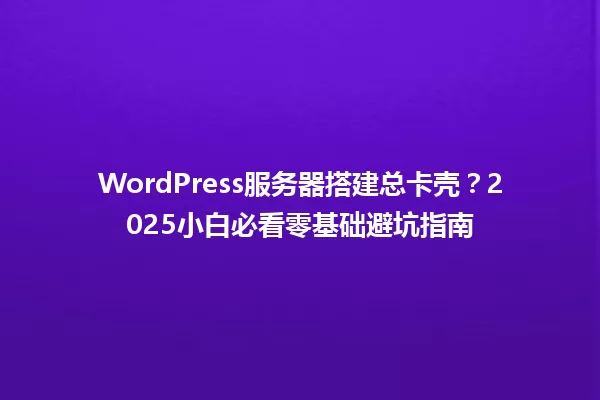 WordPress服务器搭建总卡壳?2025小白必看零基础避坑指南 一