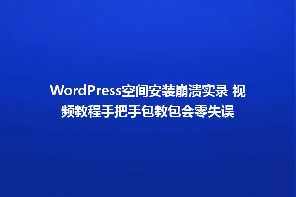WordPress空间安装崩溃实录 视频教程手把手包教包会零失误 一
