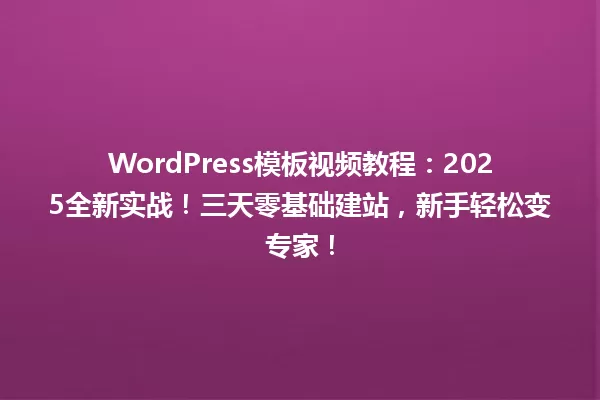 WordPress模板视频教程:2025全新实战!三天零基础建站,新手轻松变专家! 一
