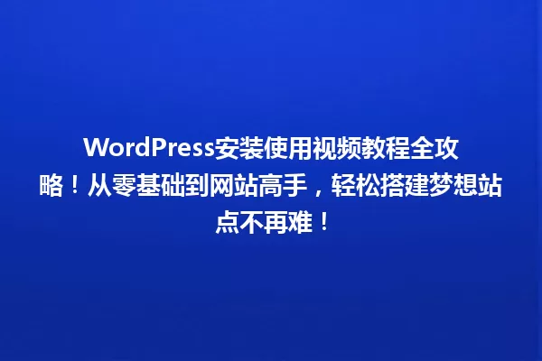 WordPress安装使用视频教程全攻略!从零基础到网站高手,轻松搭建梦想站点不再难! 一