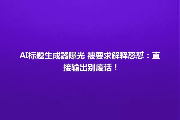 AI标题生成器曝光 被要求解释怒怼:直接输出别废话! 一