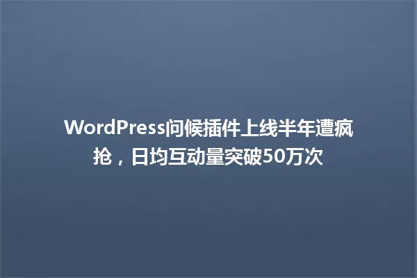 WordPress问候插件上线半年遭疯抢,日均互动量突破50万次 一