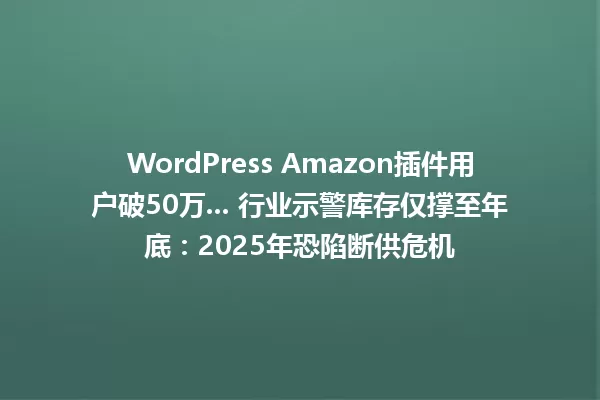 WordPress Amazon插件用户破50万... 行业示警库存仅撑至年底:2025年恐陷断供危机 一
