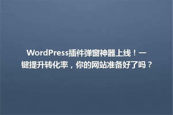 WordPress插件弹窗神器上线！一键提升转化率，你的网站准备好了吗？ 一