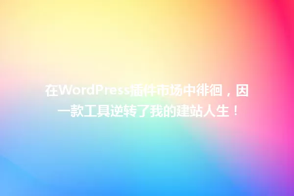 在WordPress插件市场中徘徊,因一款工具逆转了我的建站人生! 一