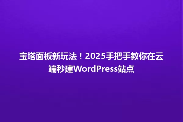 宝塔面板新玩法!2025手把手教你在云端秒建WordPress站点 一