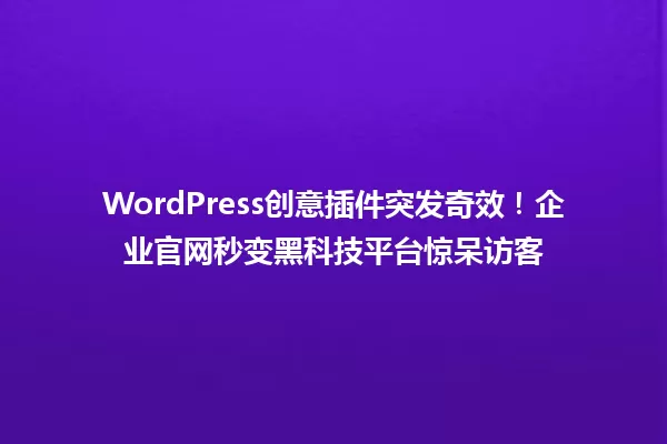 WordPress创意插件突发奇效！企业官网秒变黑科技平台惊呆访客 一