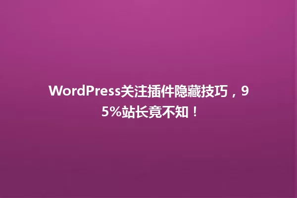 WordPress关注插件隐藏技巧,95%站长竟不知! 一