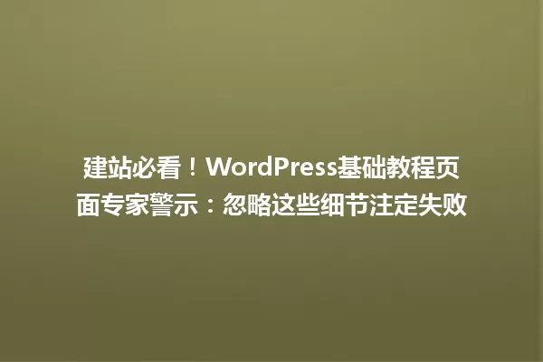 建站必看!WordPress基础教程页面专家警示:忽略这些细节注定失败 一