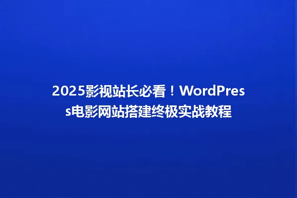 2025影视站长必看!WordPress电影网站搭建终极实战教程 一