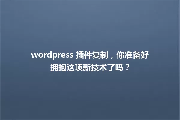wordpress 插件复制,你准备好拥抱这项新技术了吗? 一