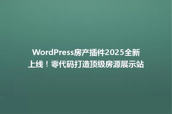 WordPress房产插件2025全新上线!零代码打造顶级房源展示站 一