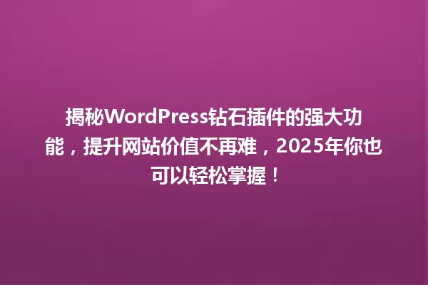 揭秘WordPress钻石插件的强大功能，提升网站价值不再难，2025年你也可以轻松掌握！ 一