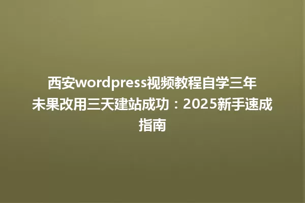 西安wordpress视频教程自学三年未果改用三天建站成功:2025新手速成指南 一