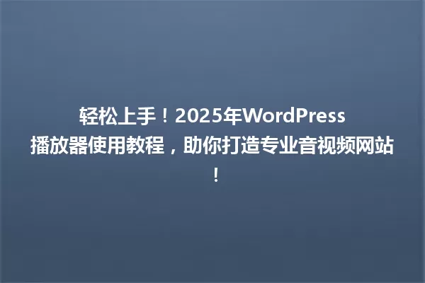 轻松上手!2025年WordPress播放器使用教程,助你打造专业音视频网站! 一