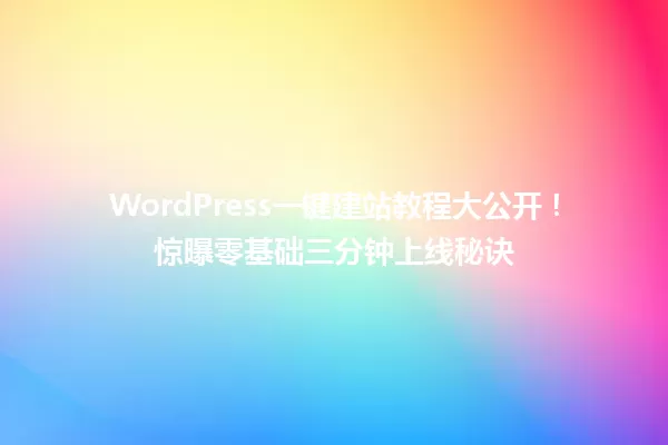 WordPress一键建站教程大公开!惊曝零基础三分钟上线秘诀 一