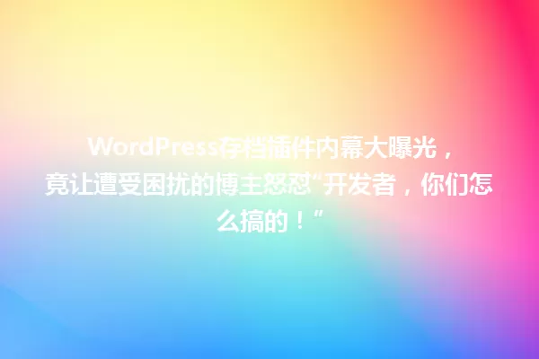 WordPress存档插件内幕大曝光,竟让遭受困扰的博主怒怼“开发者,你们怎么搞的!” 一
