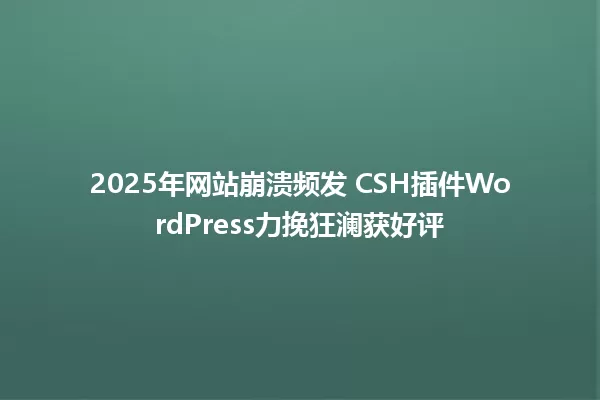 2025年网站崩溃频发 CSH插件WordPress力挽狂澜获好评 一
