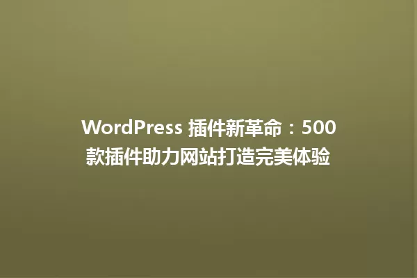 WordPress 插件新革命:500款插件助力网站打造完美体验 一