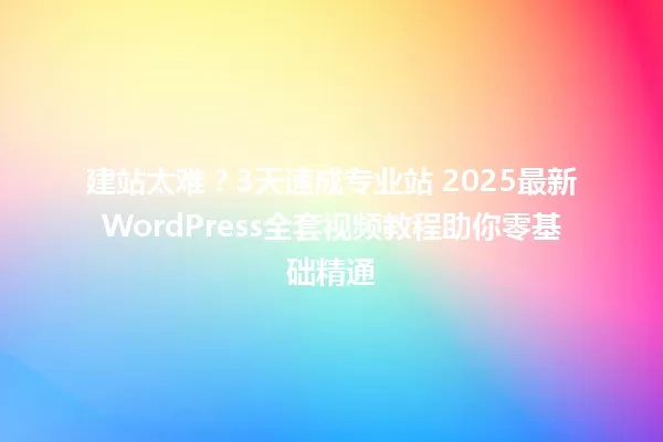 建站太难?3天速成专业站 2025最新WordPress全套视频教程助你零基础精通 一