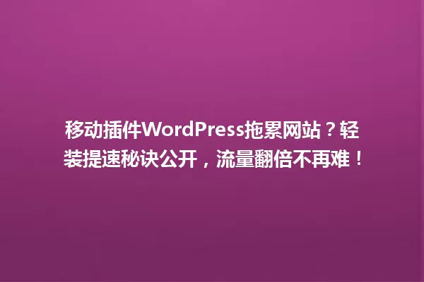 移动插件WordPress拖累网站?轻装提速秘诀公开,流量翻倍不再难! 一
