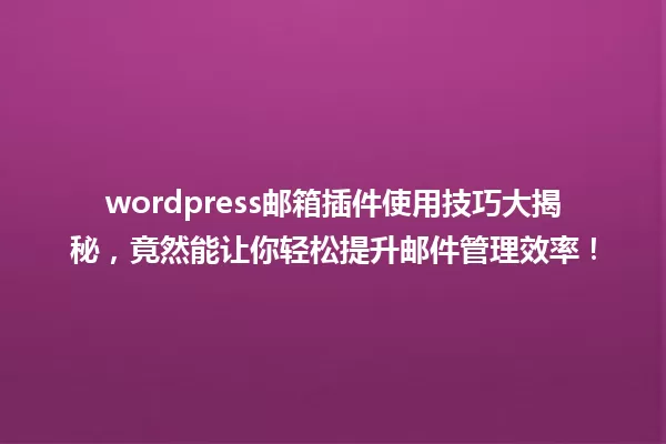 wordpress邮箱插件使用技巧大揭秘,竟然能让你轻松提升邮件管理效率! 一