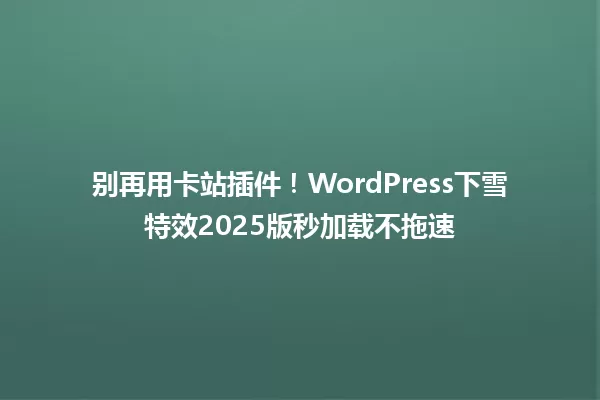 别再用卡站插件!WordPress下雪特效2025版秒加载不拖速 一
