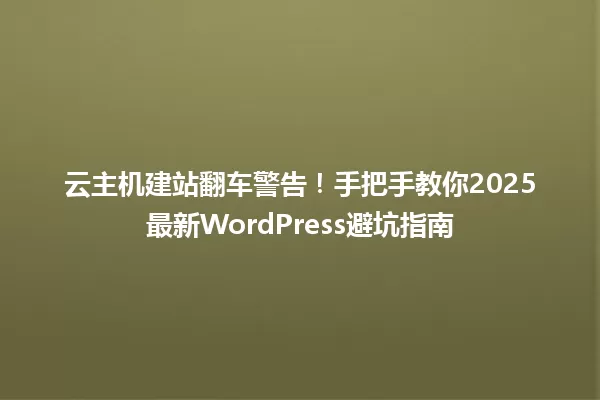 云主机建站翻车警告!手把手教你2025最新WordPress避坑指南 一