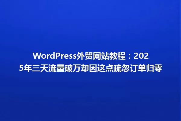 WordPress外贸网站教程:2025年三天流量破万却因这点疏忽订单归零 一