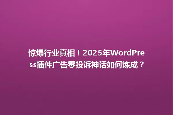 惊爆行业真相!2025年WordPress插件广告零投诉神话如何炼成? 一