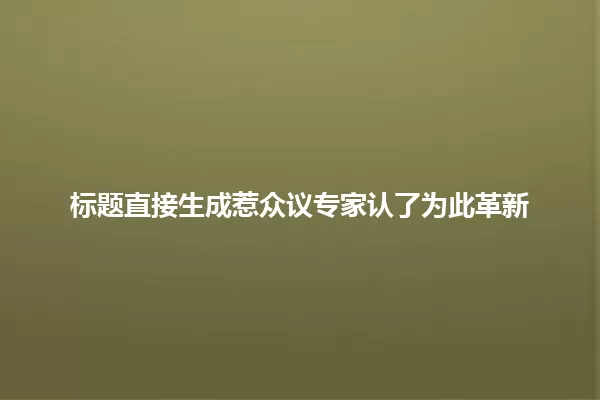 标题直接生成惹众议专家认了为此革新 一