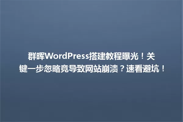 群晖WordPress搭建教程曝光!关键一步忽略竟导致网站崩溃?速看避坑! 一