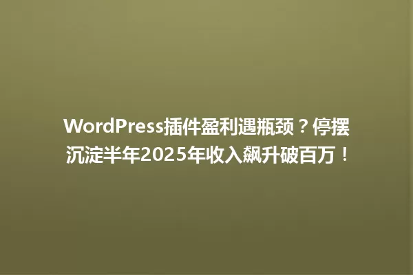 WordPress插件盈利遇瓶颈?停摆沉淀半年2025年收入飙升破百万! 一