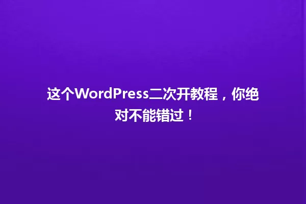 这个WordPress二次开教程,你绝对不能错过! 一