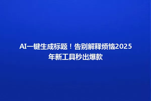 AI一键生成标题！告别解释烦恼2025年新工具秒出爆款 一