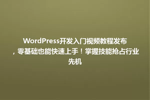 WordPress开发入门视频教程发布,零基础也能快速上手!掌握技能抢占行业先机 一