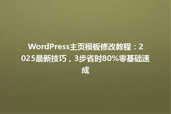 WordPress主页模板修改教程:2025最新技巧,3步省时80%零基础速成 一