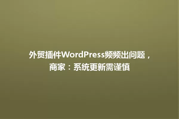 外贸插件WordPress频频出问题，商家：系统更新需谨慎 一