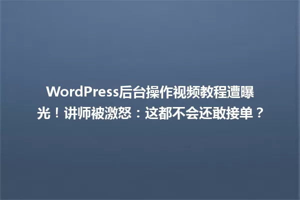 WordPress后台操作视频教程遭曝光!讲师被激怒:这都不会还敢接单? 一