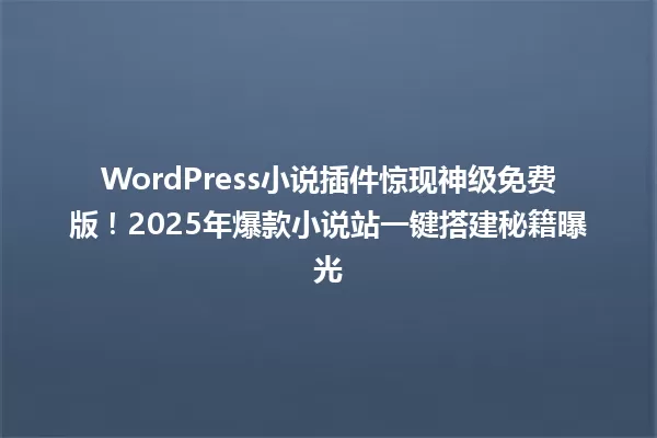 WordPress小说插件惊现神级免费版!2025年爆款小说站一键搭建秘籍曝光 一